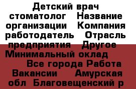 Детский врач-стоматолог › Название организации ­ Компания-работодатель › Отрасль предприятия ­ Другое › Минимальный оклад ­ 60 000 - Все города Работа » Вакансии   . Амурская обл.,Благовещенский р-н